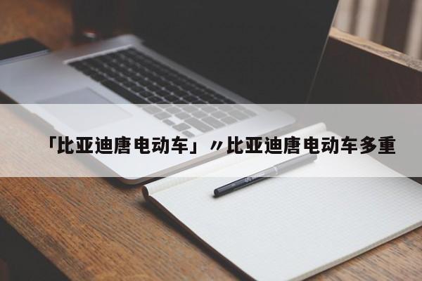 「比亚迪唐电动车」〃比亚迪唐电动车多重