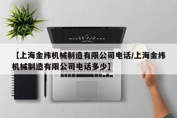 【上海金纬机械制造有限公司电话/上海金纬机械制造有限公司电话多少】