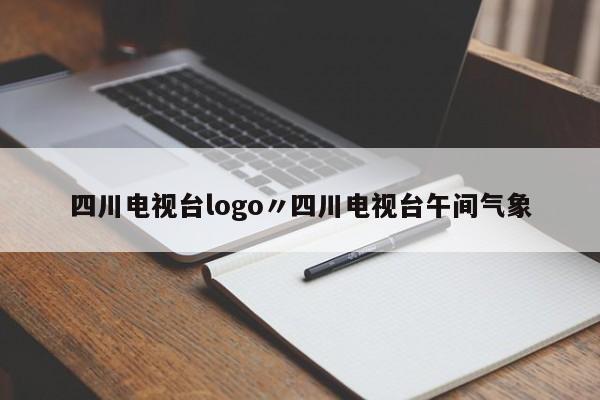 四川电视台logo〃四川电视台午间气象