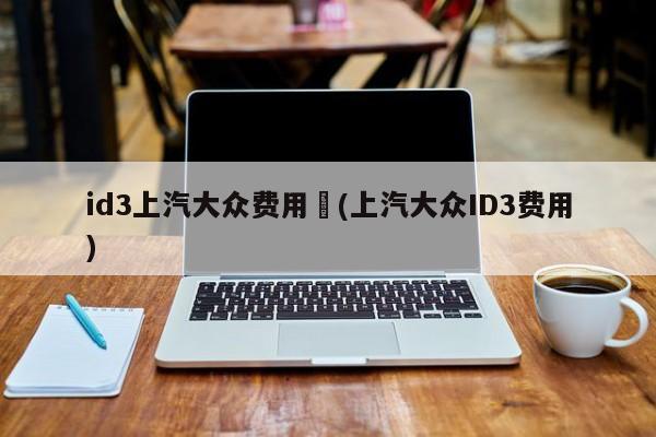 id3上汽大众费用︰(上汽大众ID3费用)