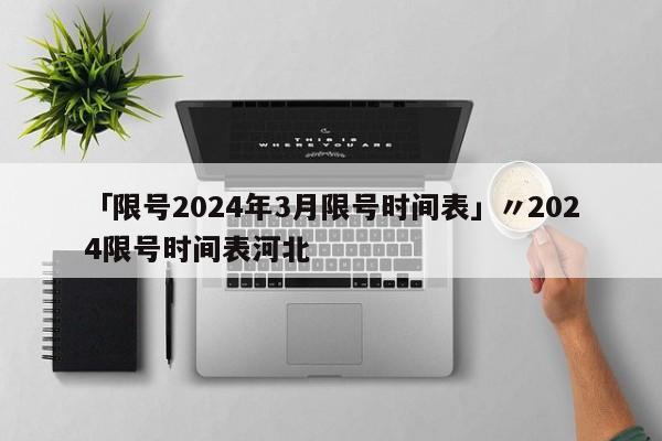「限号2024年3月限号时间表」〃2024限号时间表河北