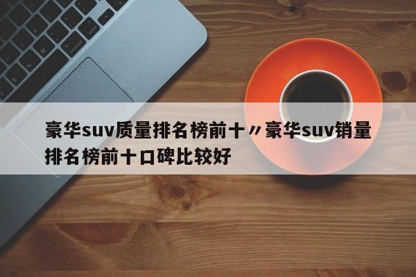 豪华suv质量排名榜前十〃豪华suv销量排名榜前十口碑比较好