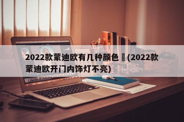 2022款蒙迪欧有几种颜色︰(2022款蒙迪欧开门内饰灯不亮)