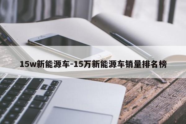 15w新能源车-15万新能源车销量排名榜
