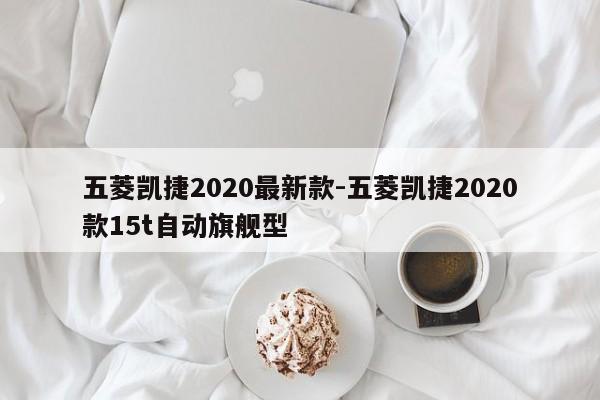 五菱凯捷2020最新款-五菱凯捷2020款15t自动旗舰型