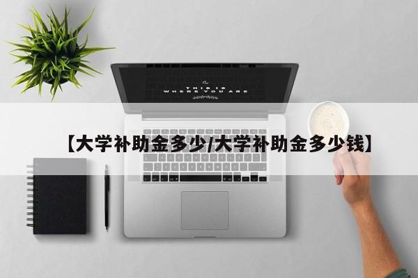 【大学补助金多少/大学补助金多少钱】