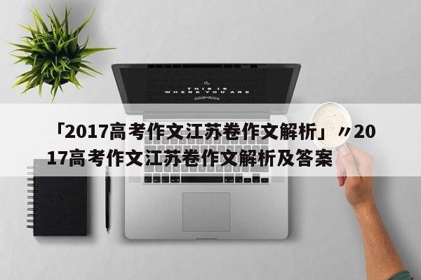 「2017高考作文江苏卷作文解析」〃2017高考作文江苏卷作文解析及答案