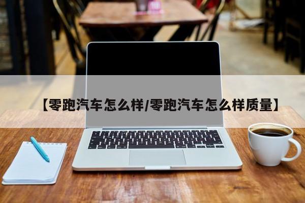 【零跑汽车怎么样/零跑汽车怎么样质量】