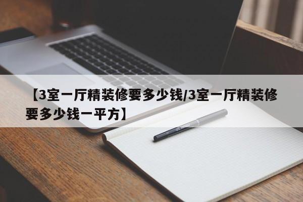 【3室一厅精装修要多少钱/3室一厅精装修要多少钱一平方】