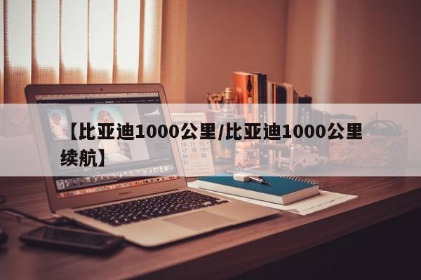 【比亚迪1000公里/比亚迪1000公里续航】