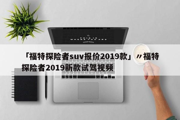 「福特探险者suv报价2019款」〃福特探险者2019新款试驾视频