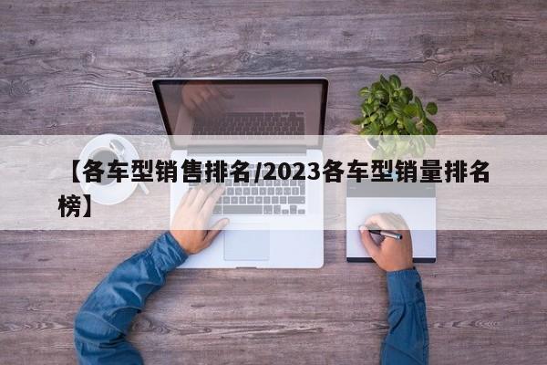 【各车型销售排名/2023各车型销量排名榜】