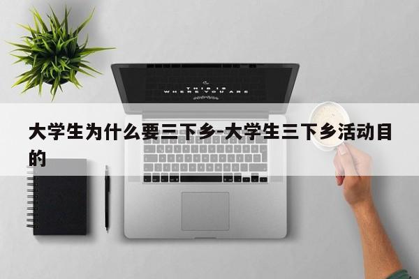 大学生为什么要三下乡-大学生三下乡活动目的