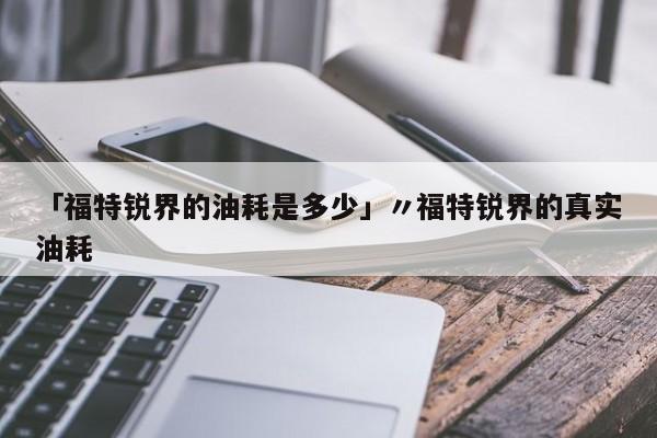 「福特锐界的油耗是多少」〃福特锐界的真实油耗