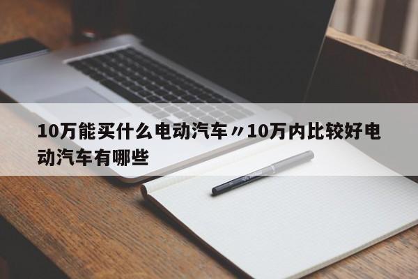 10万能买什么电动汽车〃10万内比较好电动汽车有哪些