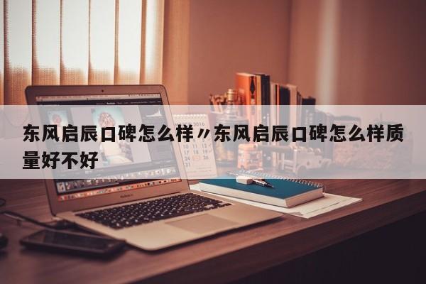 东风启辰口碑怎么样〃东风启辰口碑怎么样质量好不好