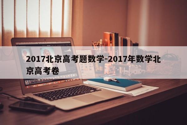 2017北京高考题数学-2017年数学北京高考卷