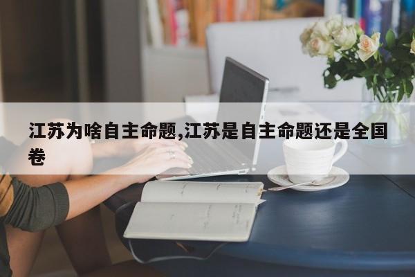 江苏为啥自主命题,江苏是自主命题还是全国卷