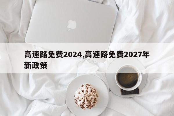 高速路免费2024,高速路免费2027年新政策