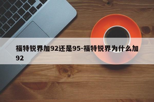 福特锐界加92还是95-福特锐界为什么加92