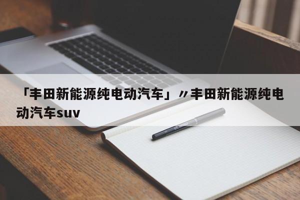 「丰田新能源纯电动汽车」〃丰田新能源纯电动汽车suv