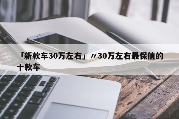 「新款车30万左右」〃30万左右最保值的十款车