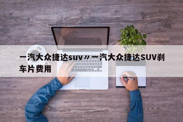 一汽大众捷达suv〃一汽大众捷达SUV刹车片费用