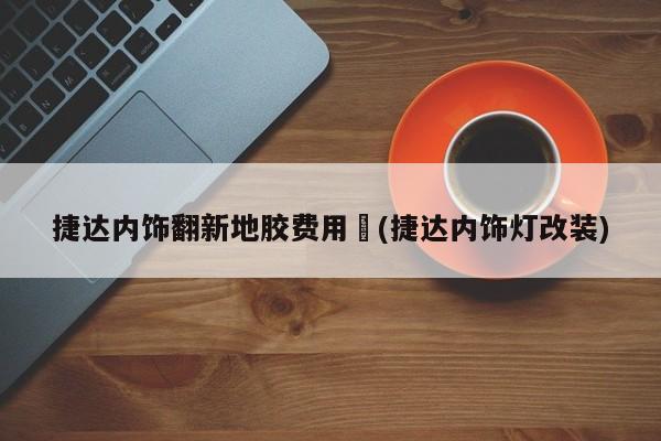 捷达内饰翻新地胶费用︰(捷达内饰灯改装)