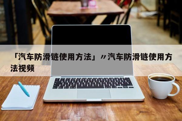 「汽车防滑链使用方法」〃汽车防滑链使用方法视频
