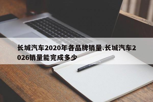 长城汽车2020年各品牌销量.长城汽车2026销量能完成多少