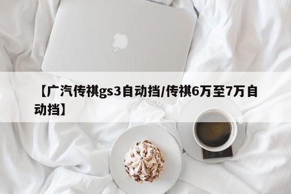 【广汽传祺gs3自动挡/传祺6万至7万自动挡】
