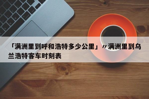 「满洲里到呼和浩特多少公里」〃满洲里到乌兰浩特客车时刻表