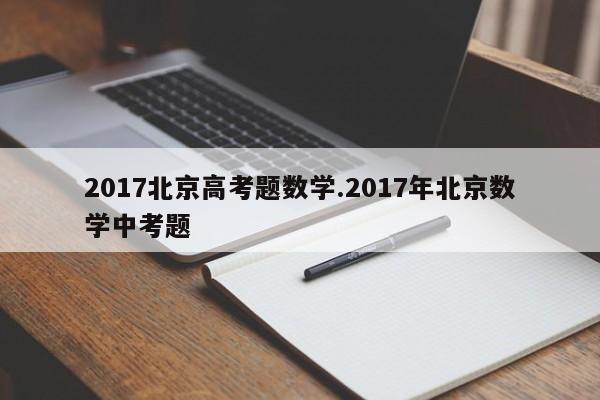 2017北京高考题数学.2017年北京数学中考题