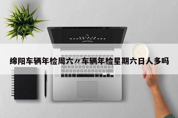 绵阳车辆年检周六〃车辆年检星期六日人多吗