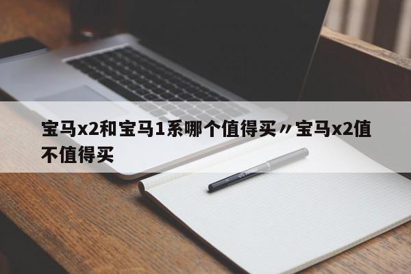 宝马x2和宝马1系哪个值得买〃宝马x2值不值得买