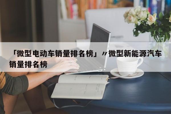 「微型电动车销量排名榜」〃微型新能源汽车销量排名榜