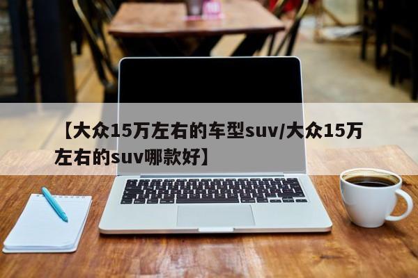 【大众15万左右的车型suv/大众15万左右的suv哪款好】