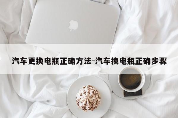 汽车更换电瓶正确方法-汽车换电瓶正确步骤