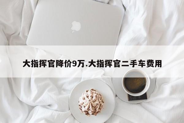 大指挥官降价9万.大指挥官二手车费用