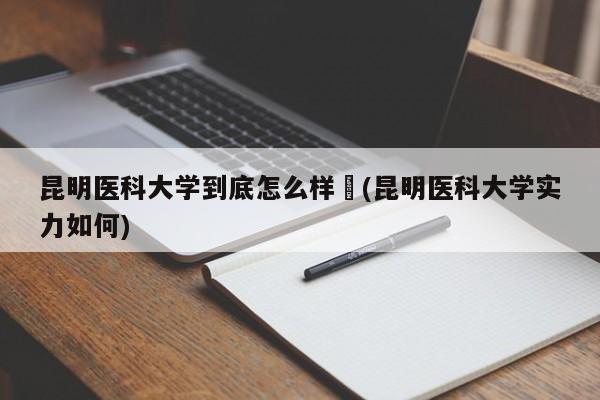 昆明医科大学到底怎么样︰(昆明医科大学实力如何)