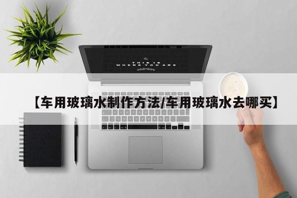 【车用玻璃水制作方法/车用玻璃水去哪买】