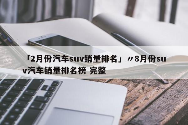 「2月份汽车suv销量排名」〃8月份suv汽车销量排名榜 完整