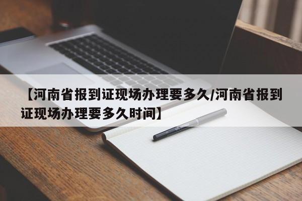 【河南省报到证现场办理要多久/河南省报到证现场办理要多久时间】