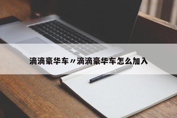 滴滴豪华车〃滴滴豪华车怎么加入