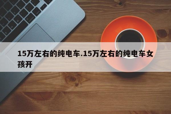 15万左右的纯电车.15万左右的纯电车女孩开