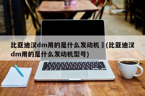 比亚迪汉dm用的是什么发动机︰(比亚迪汉dm用的是什么发动机型号)