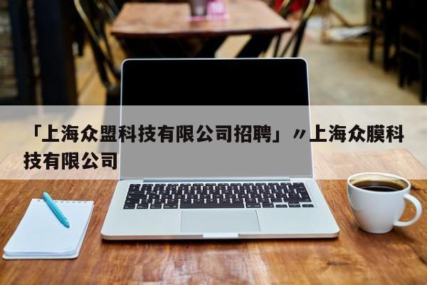 「上海众盟科技有限公司招聘」〃上海众膜科技有限公司