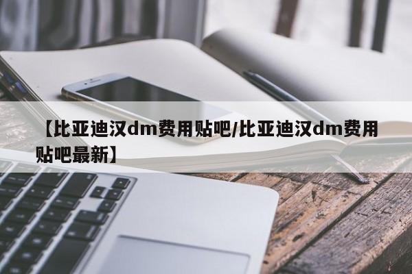 【比亚迪汉dm费用贴吧/比亚迪汉dm费用贴吧最新】