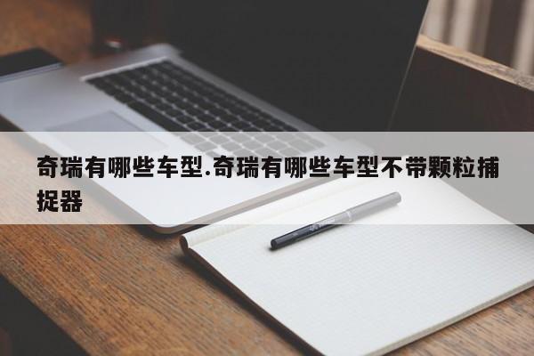 奇瑞有哪些车型.奇瑞有哪些车型不带颗粒捕捉器