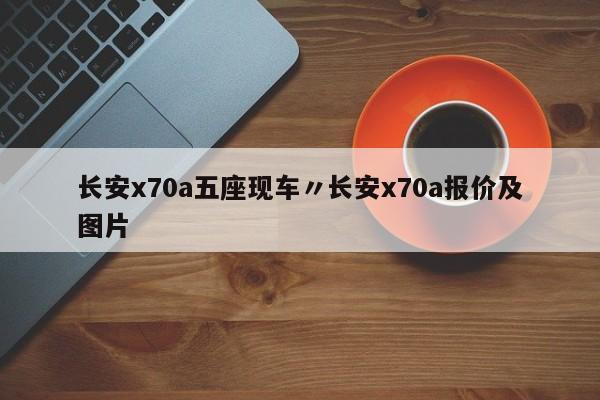 长安x70a五座现车〃长安x70a报价及图片